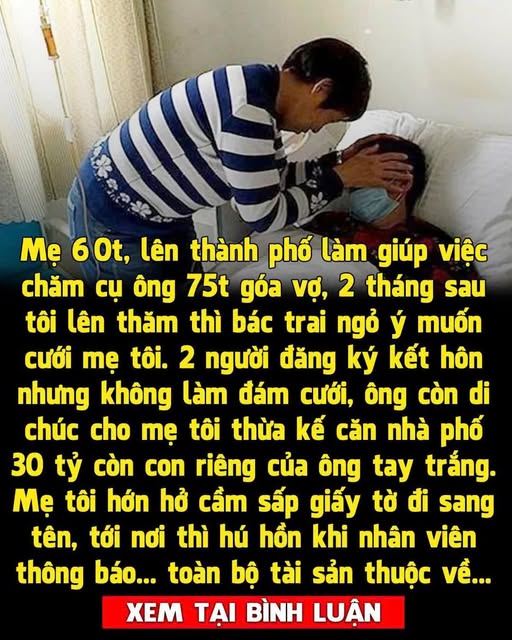 Mẹ tôi 60t, lên thành phố làm giúp việc chăm cụ ông 75t g;óa vợ, 2 tháng sau tôi lên thăm thì bác trai ngỏ ý muốn cưới mẹ tôi để sống chung một nhà. Hai người đăng ký kết h;ôn nhưng không làm đám cưới, ông còn di chúc cho mẹ tôi thừa kế căn nhà phố 30 tỷ còn con riêng của ông tay trắng.